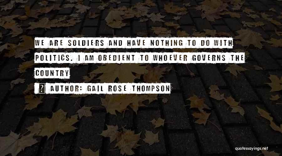Gail Rose Thompson Quotes: We Are Soldiers And Have Nothing To Do With Politics. I Am Obedient To Whoever Governs The Country