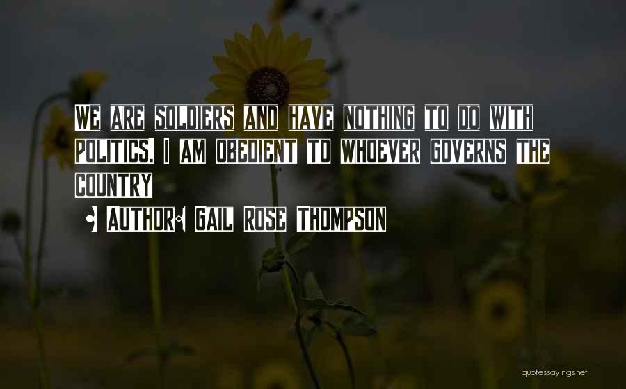 Gail Rose Thompson Quotes: We Are Soldiers And Have Nothing To Do With Politics. I Am Obedient To Whoever Governs The Country