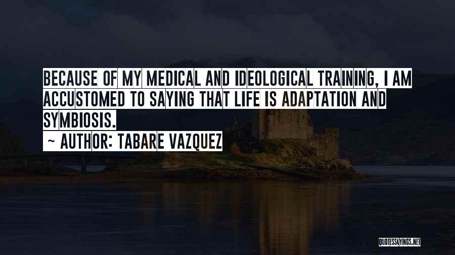 Tabare Vazquez Quotes: Because Of My Medical And Ideological Training, I Am Accustomed To Saying That Life Is Adaptation And Symbiosis.