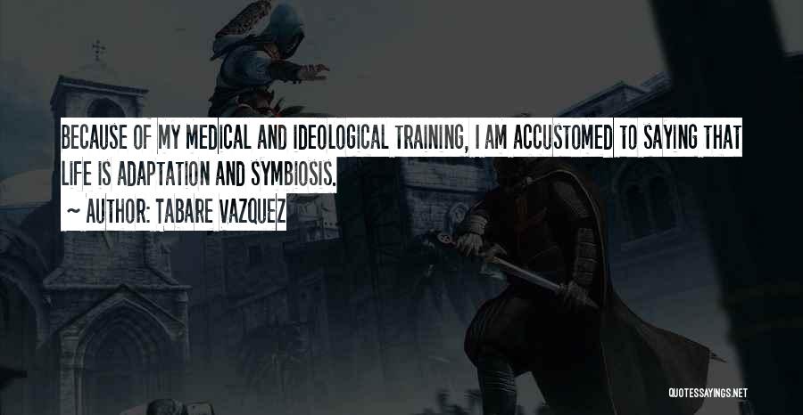 Tabare Vazquez Quotes: Because Of My Medical And Ideological Training, I Am Accustomed To Saying That Life Is Adaptation And Symbiosis.