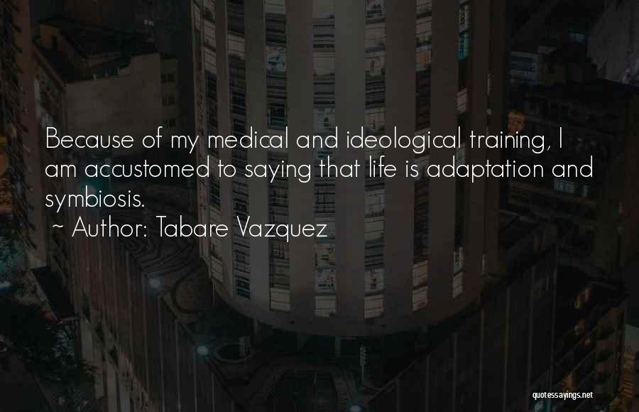 Tabare Vazquez Quotes: Because Of My Medical And Ideological Training, I Am Accustomed To Saying That Life Is Adaptation And Symbiosis.