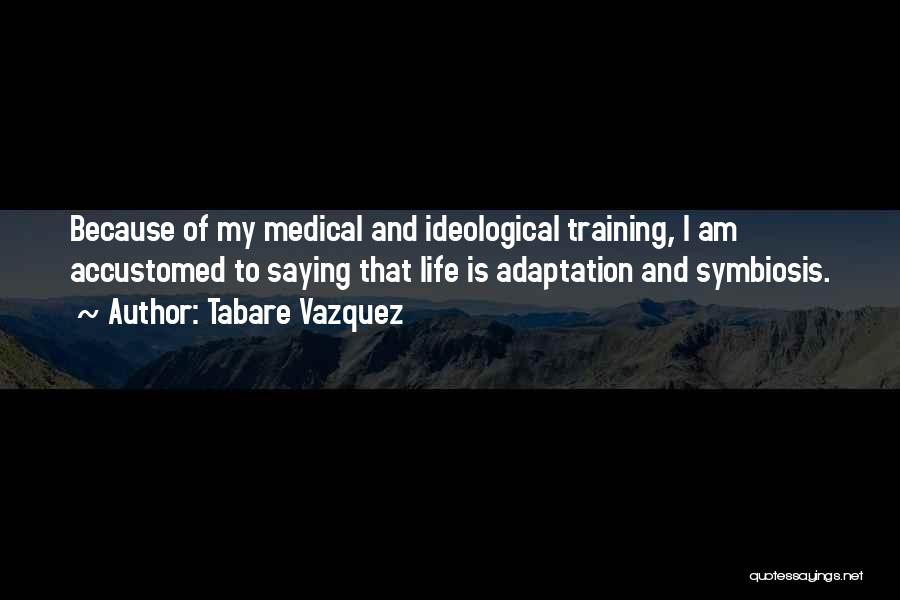 Tabare Vazquez Quotes: Because Of My Medical And Ideological Training, I Am Accustomed To Saying That Life Is Adaptation And Symbiosis.