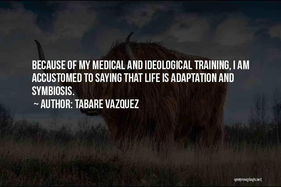 Tabare Vazquez Quotes: Because Of My Medical And Ideological Training, I Am Accustomed To Saying That Life Is Adaptation And Symbiosis.