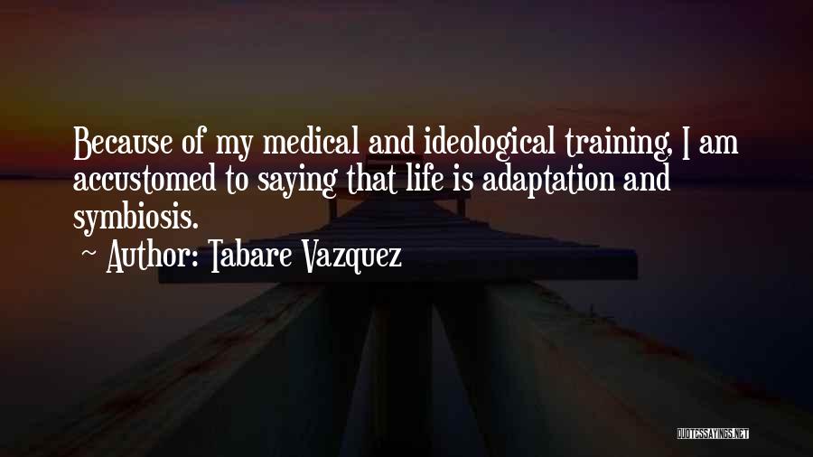 Tabare Vazquez Quotes: Because Of My Medical And Ideological Training, I Am Accustomed To Saying That Life Is Adaptation And Symbiosis.