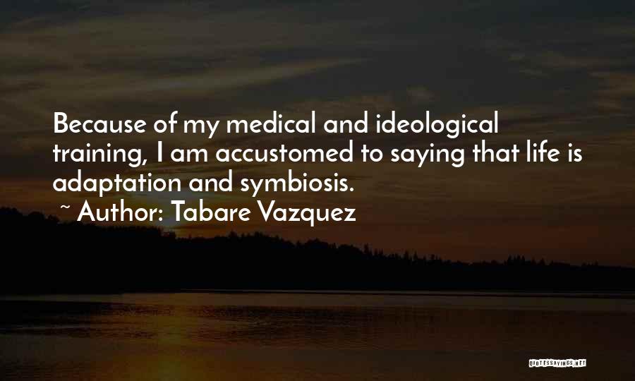 Tabare Vazquez Quotes: Because Of My Medical And Ideological Training, I Am Accustomed To Saying That Life Is Adaptation And Symbiosis.