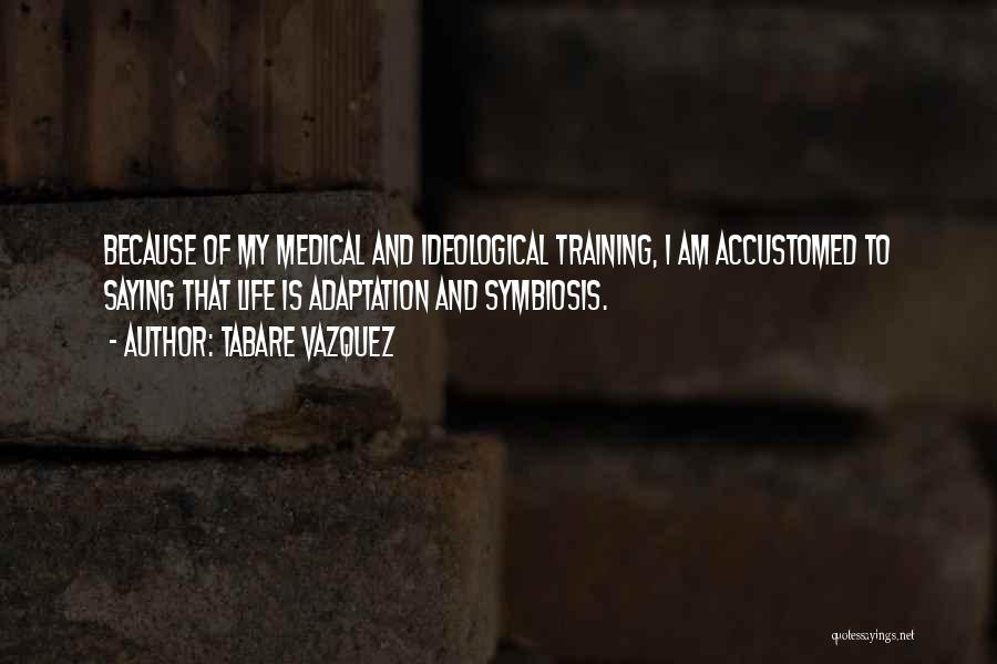 Tabare Vazquez Quotes: Because Of My Medical And Ideological Training, I Am Accustomed To Saying That Life Is Adaptation And Symbiosis.