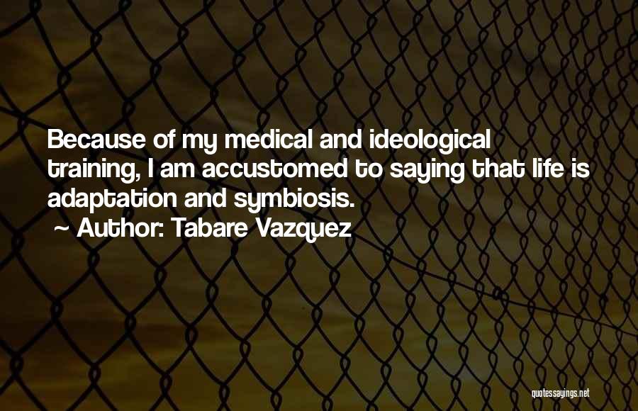 Tabare Vazquez Quotes: Because Of My Medical And Ideological Training, I Am Accustomed To Saying That Life Is Adaptation And Symbiosis.