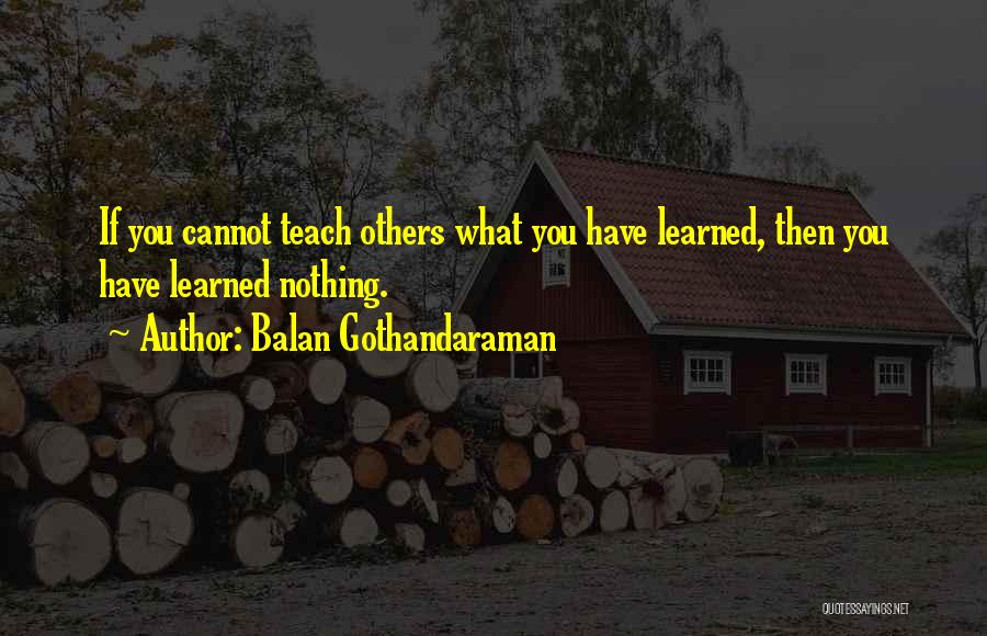 Balan Gothandaraman Quotes: If You Cannot Teach Others What You Have Learned, Then You Have Learned Nothing.