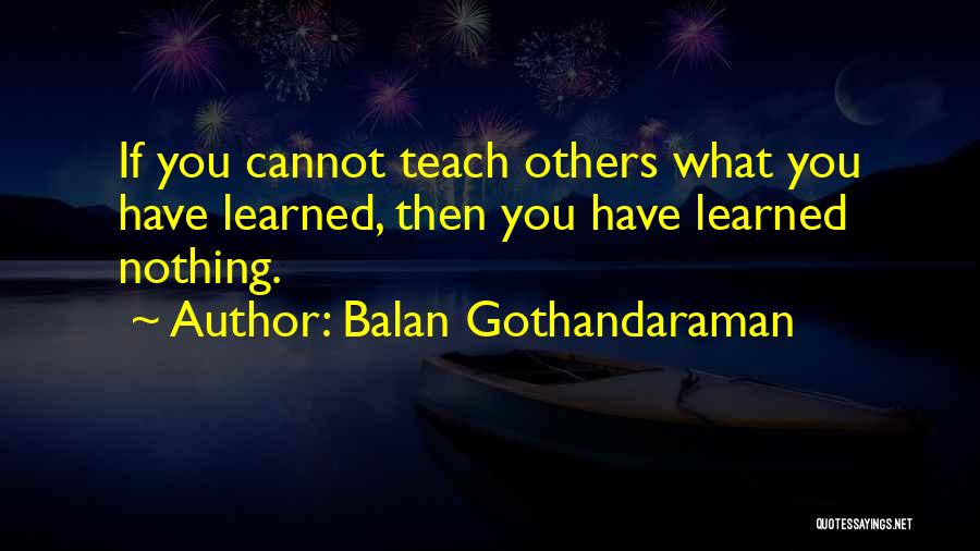 Balan Gothandaraman Quotes: If You Cannot Teach Others What You Have Learned, Then You Have Learned Nothing.