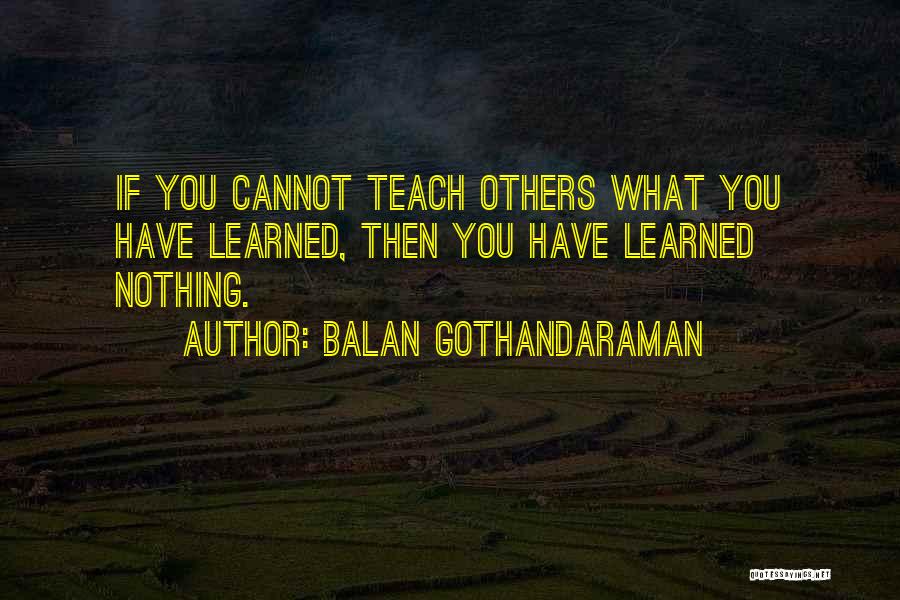 Balan Gothandaraman Quotes: If You Cannot Teach Others What You Have Learned, Then You Have Learned Nothing.