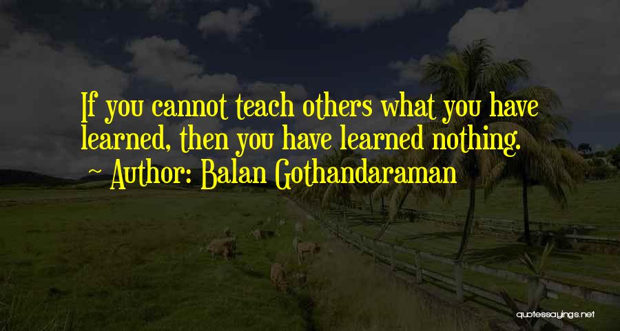 Balan Gothandaraman Quotes: If You Cannot Teach Others What You Have Learned, Then You Have Learned Nothing.