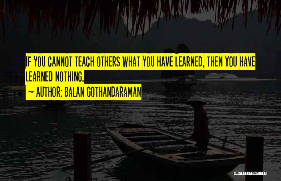 Balan Gothandaraman Quotes: If You Cannot Teach Others What You Have Learned, Then You Have Learned Nothing.