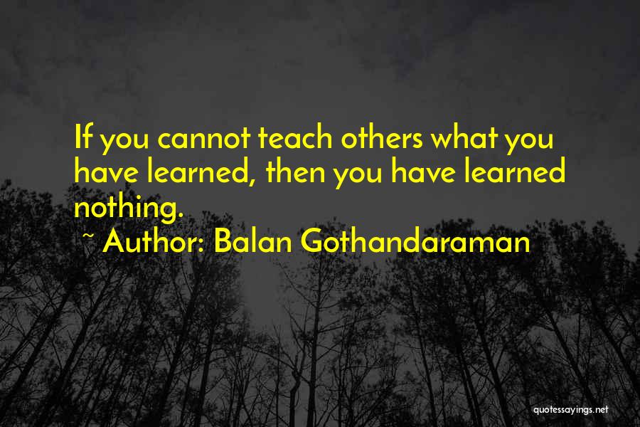 Balan Gothandaraman Quotes: If You Cannot Teach Others What You Have Learned, Then You Have Learned Nothing.