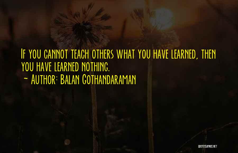 Balan Gothandaraman Quotes: If You Cannot Teach Others What You Have Learned, Then You Have Learned Nothing.