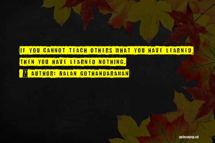Balan Gothandaraman Quotes: If You Cannot Teach Others What You Have Learned, Then You Have Learned Nothing.