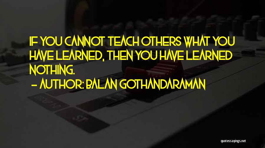 Balan Gothandaraman Quotes: If You Cannot Teach Others What You Have Learned, Then You Have Learned Nothing.