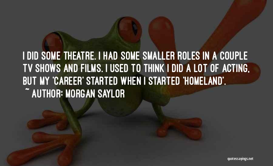 Morgan Saylor Quotes: I Did Some Theatre. I Had Some Smaller Roles In A Couple Tv Shows And Films. I Used To Think