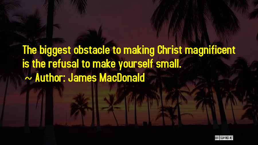 James MacDonald Quotes: The Biggest Obstacle To Making Christ Magnificent Is The Refusal To Make Yourself Small.