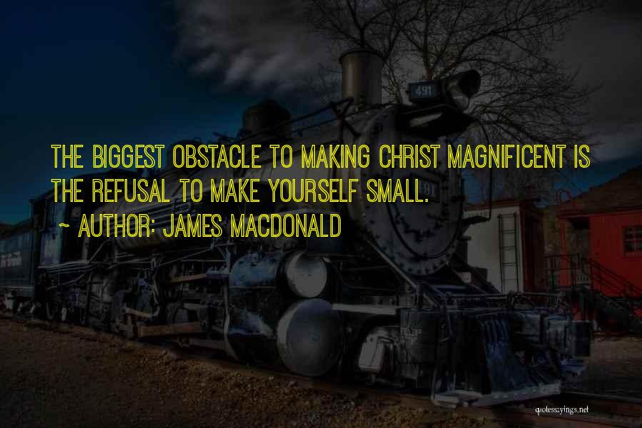 James MacDonald Quotes: The Biggest Obstacle To Making Christ Magnificent Is The Refusal To Make Yourself Small.