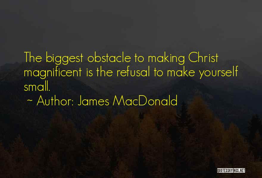 James MacDonald Quotes: The Biggest Obstacle To Making Christ Magnificent Is The Refusal To Make Yourself Small.