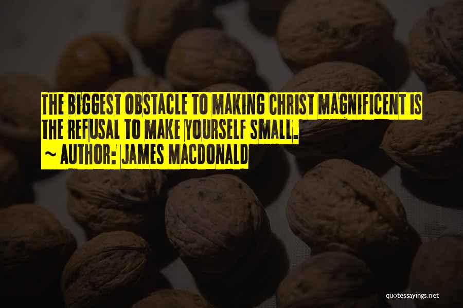 James MacDonald Quotes: The Biggest Obstacle To Making Christ Magnificent Is The Refusal To Make Yourself Small.