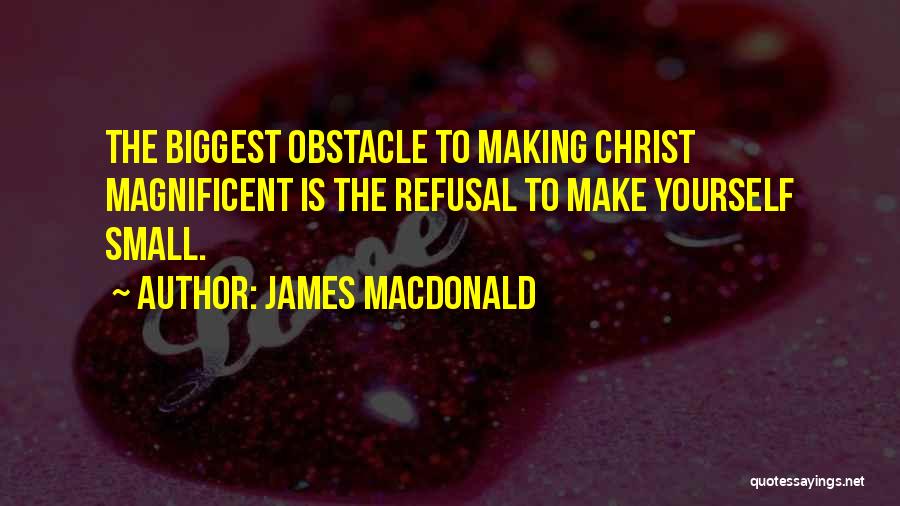 James MacDonald Quotes: The Biggest Obstacle To Making Christ Magnificent Is The Refusal To Make Yourself Small.