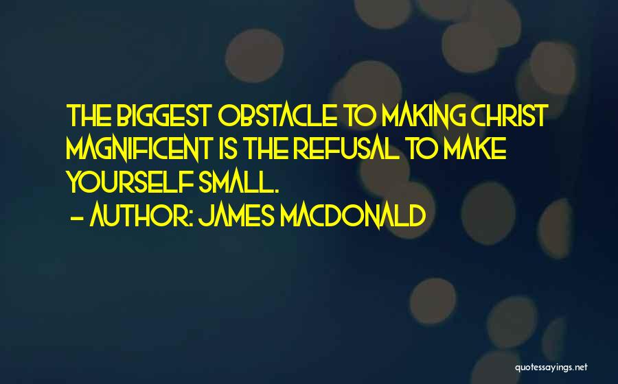 James MacDonald Quotes: The Biggest Obstacle To Making Christ Magnificent Is The Refusal To Make Yourself Small.