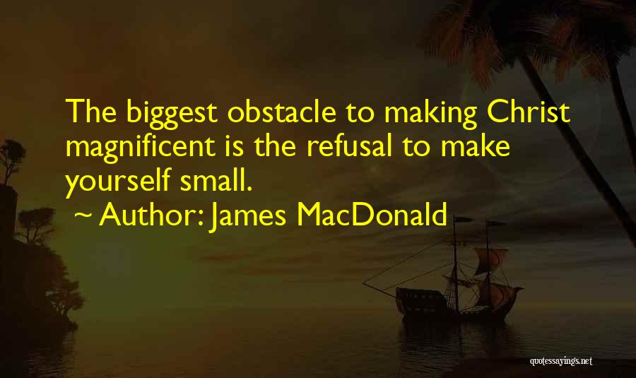 James MacDonald Quotes: The Biggest Obstacle To Making Christ Magnificent Is The Refusal To Make Yourself Small.