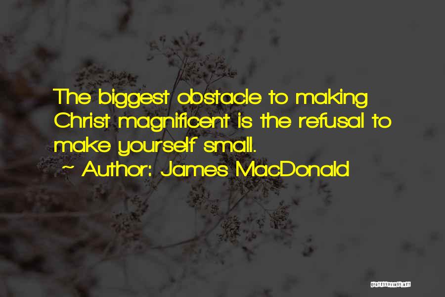 James MacDonald Quotes: The Biggest Obstacle To Making Christ Magnificent Is The Refusal To Make Yourself Small.