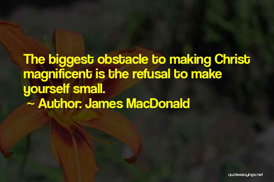 James MacDonald Quotes: The Biggest Obstacle To Making Christ Magnificent Is The Refusal To Make Yourself Small.