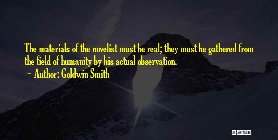 Goldwin Smith Quotes: The Materials Of The Novelist Must Be Real; They Must Be Gathered From The Field Of Humanity By His Actual