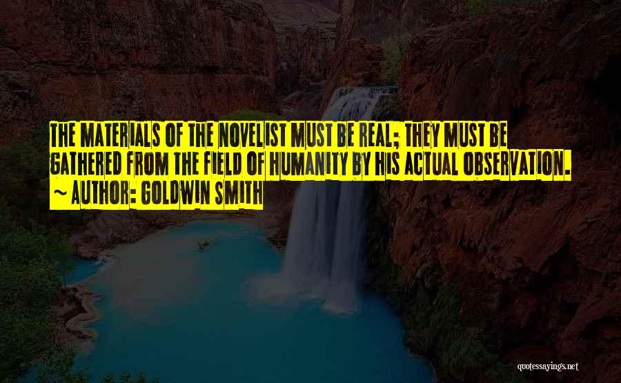 Goldwin Smith Quotes: The Materials Of The Novelist Must Be Real; They Must Be Gathered From The Field Of Humanity By His Actual