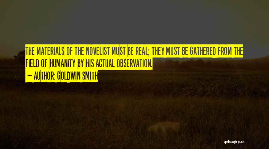 Goldwin Smith Quotes: The Materials Of The Novelist Must Be Real; They Must Be Gathered From The Field Of Humanity By His Actual