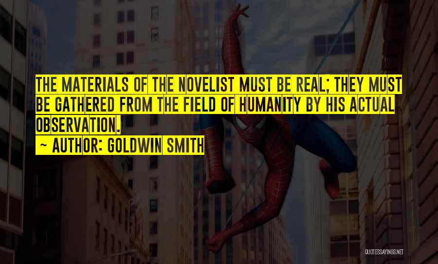 Goldwin Smith Quotes: The Materials Of The Novelist Must Be Real; They Must Be Gathered From The Field Of Humanity By His Actual