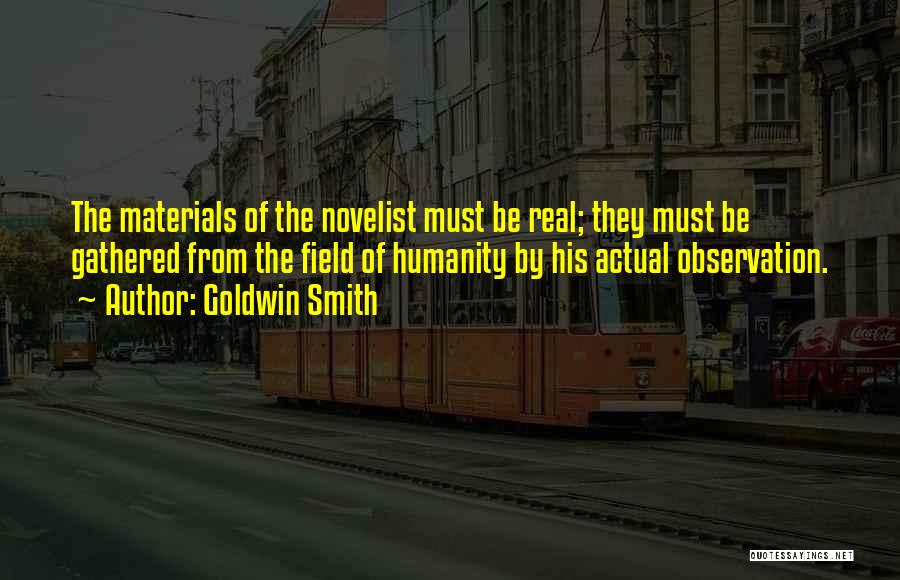 Goldwin Smith Quotes: The Materials Of The Novelist Must Be Real; They Must Be Gathered From The Field Of Humanity By His Actual