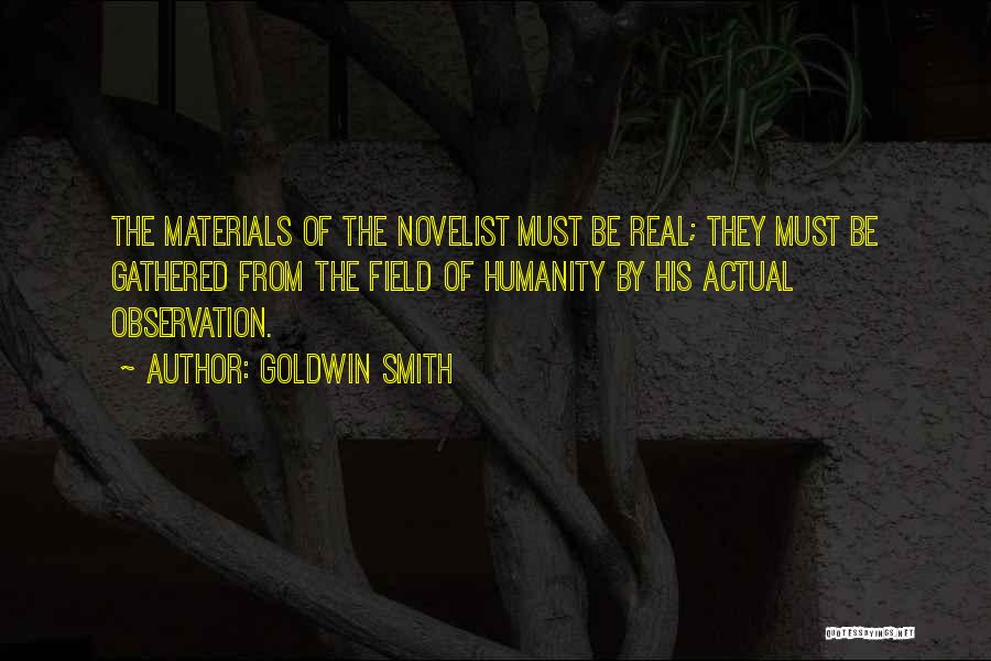 Goldwin Smith Quotes: The Materials Of The Novelist Must Be Real; They Must Be Gathered From The Field Of Humanity By His Actual