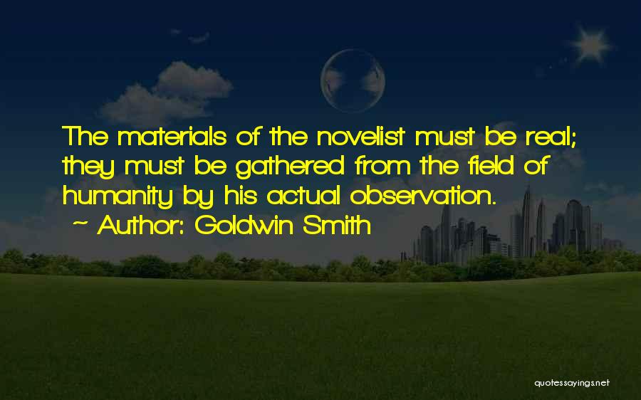 Goldwin Smith Quotes: The Materials Of The Novelist Must Be Real; They Must Be Gathered From The Field Of Humanity By His Actual