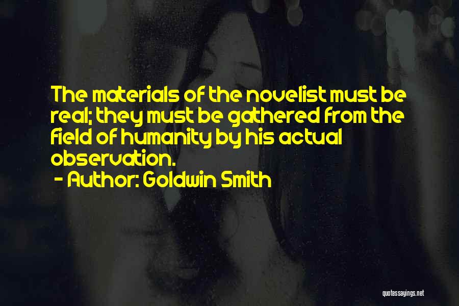 Goldwin Smith Quotes: The Materials Of The Novelist Must Be Real; They Must Be Gathered From The Field Of Humanity By His Actual