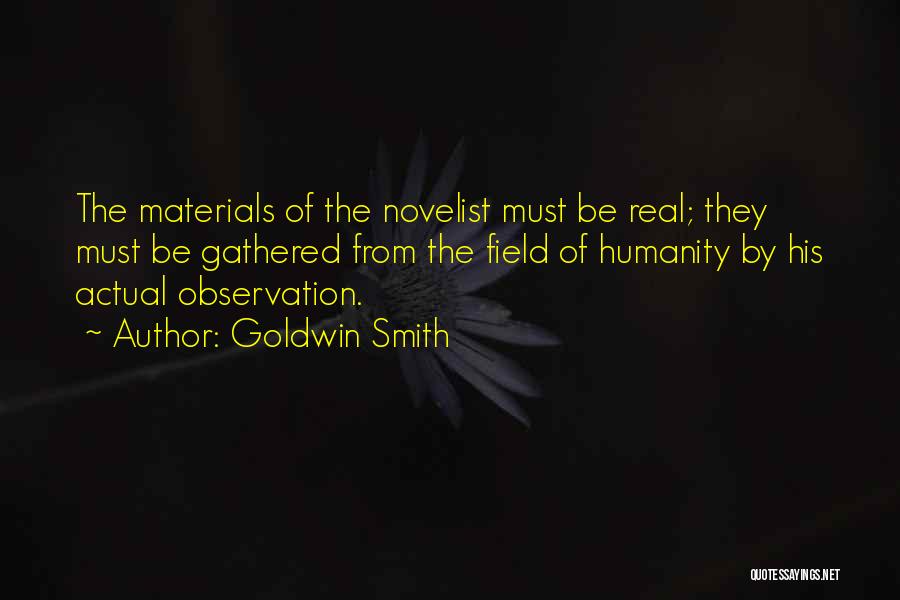 Goldwin Smith Quotes: The Materials Of The Novelist Must Be Real; They Must Be Gathered From The Field Of Humanity By His Actual