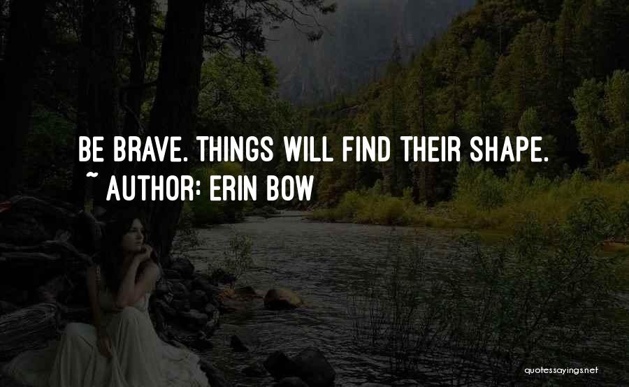 Erin Bow Quotes: Be Brave. Things Will Find Their Shape.