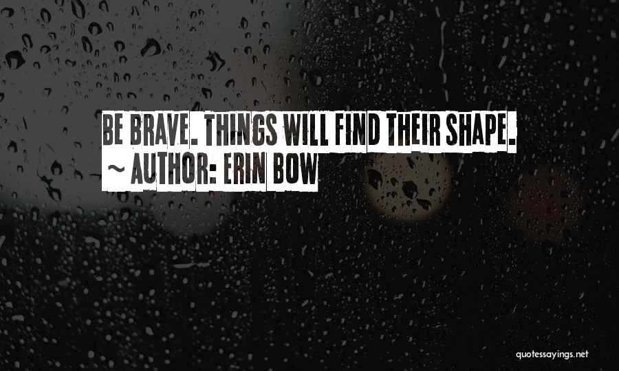 Erin Bow Quotes: Be Brave. Things Will Find Their Shape.