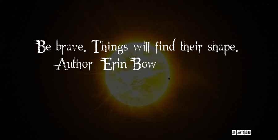 Erin Bow Quotes: Be Brave. Things Will Find Their Shape.