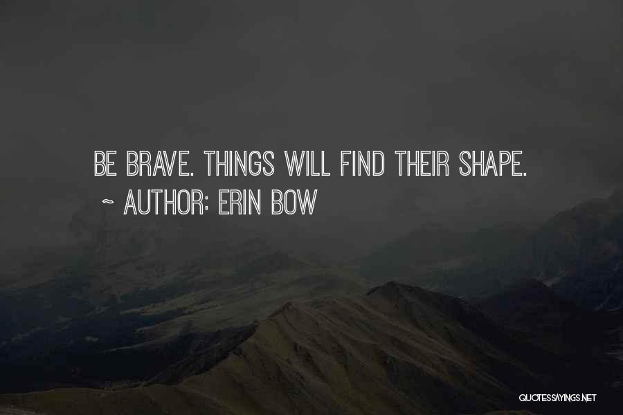 Erin Bow Quotes: Be Brave. Things Will Find Their Shape.