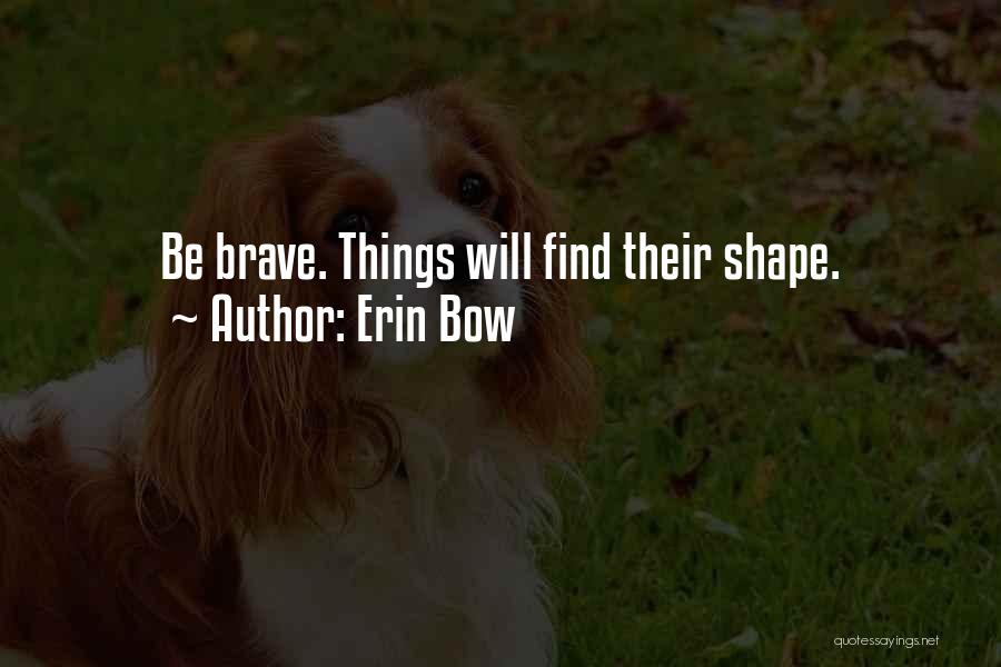 Erin Bow Quotes: Be Brave. Things Will Find Their Shape.