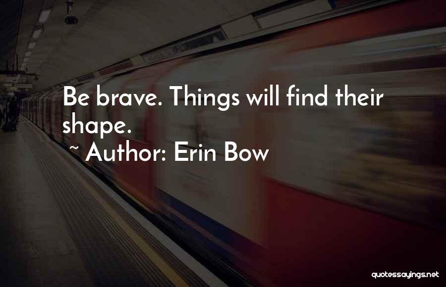 Erin Bow Quotes: Be Brave. Things Will Find Their Shape.