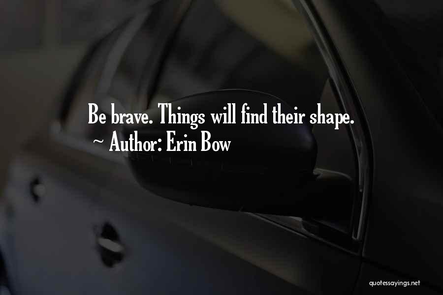 Erin Bow Quotes: Be Brave. Things Will Find Their Shape.