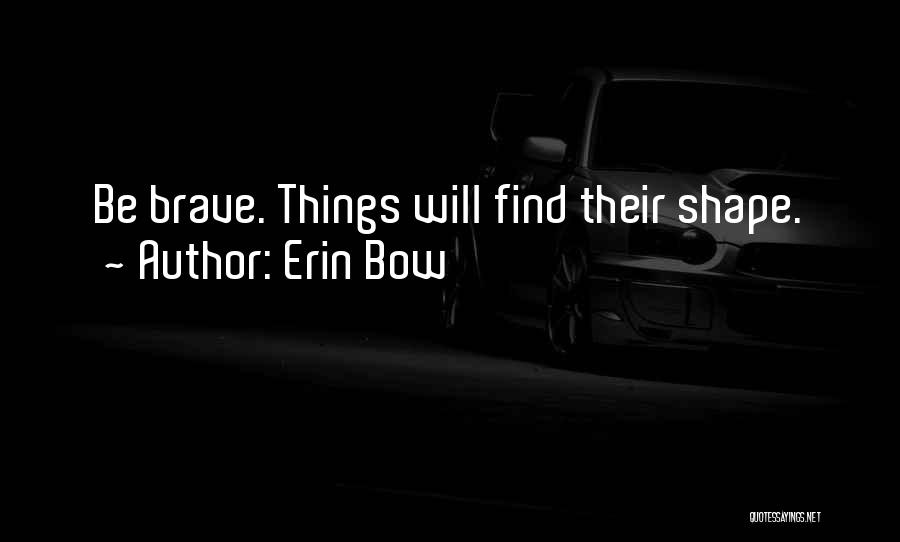 Erin Bow Quotes: Be Brave. Things Will Find Their Shape.