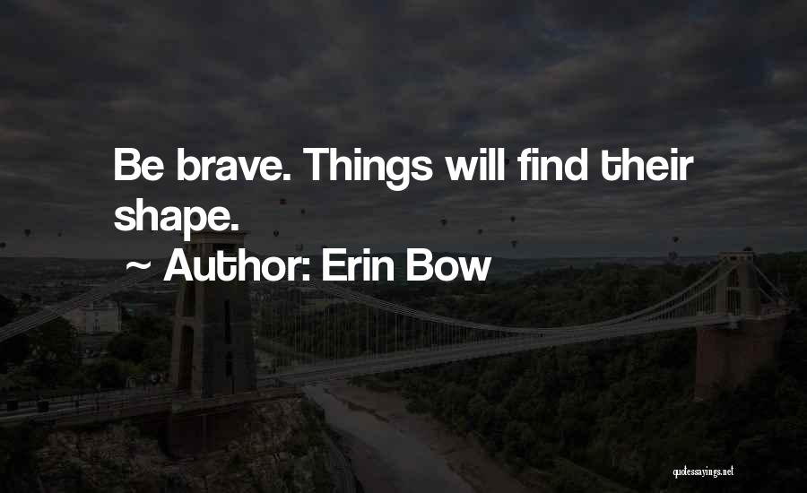 Erin Bow Quotes: Be Brave. Things Will Find Their Shape.