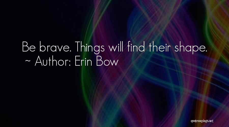 Erin Bow Quotes: Be Brave. Things Will Find Their Shape.