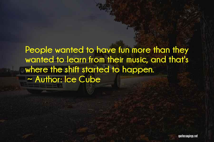 Ice Cube Quotes: People Wanted To Have Fun More Than They Wanted To Learn From Their Music, And That's Where The Shift Started